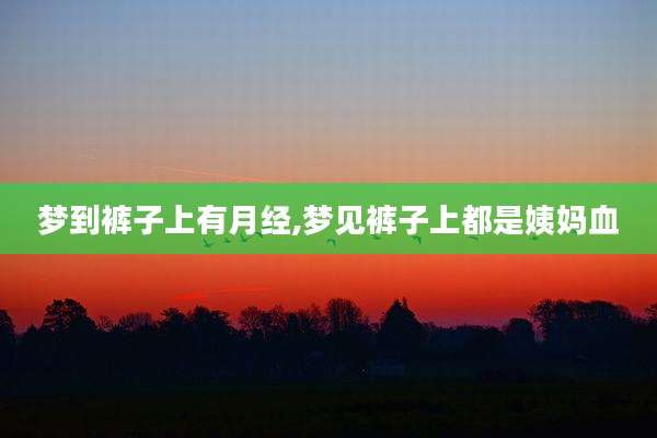 梦到裤子上有月经,梦见裤子上都是姨妈血