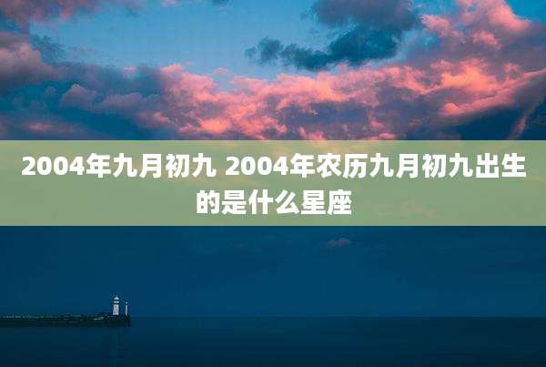 2004年九月初九 2004年农历九月初九出生的是什么星座