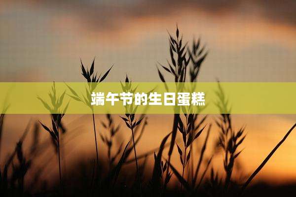 端午节的生日蛋糕