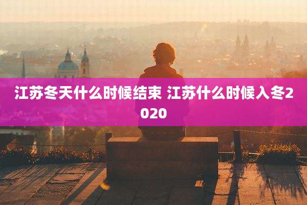 江苏冬天什么时候结束 江苏什么时候入冬2020