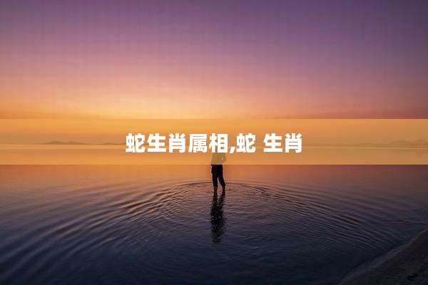 蛇生肖属相,蛇 生肖