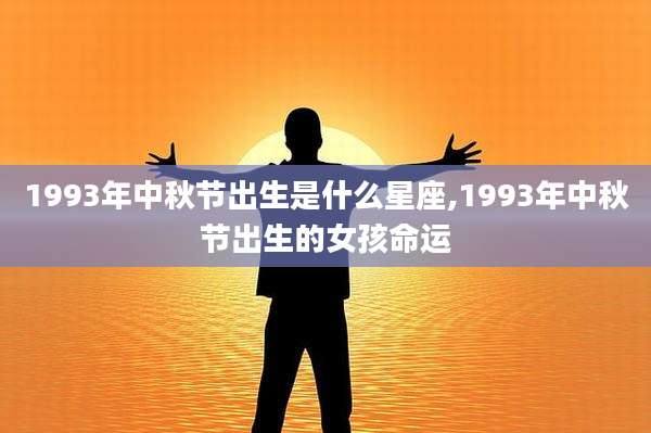 1993年中秋节出生是什么星座,1993年中秋节出生的女孩命运