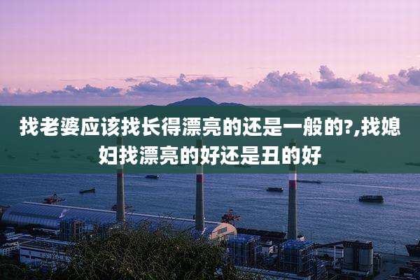 找老婆应该找长得漂亮的还是一般的?,找媳妇找漂亮的好还是丑的好
