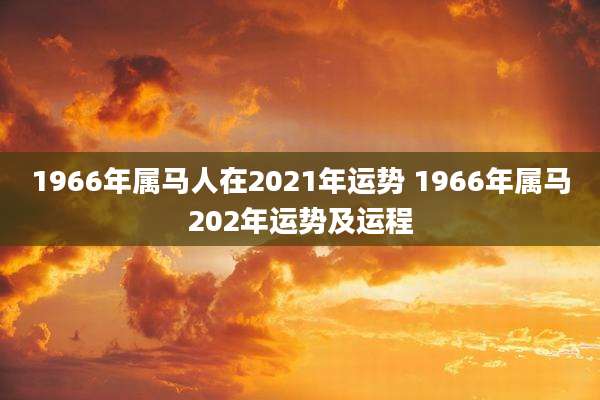 1966年属马人在2021年运势 1966年属马202年运势及运程