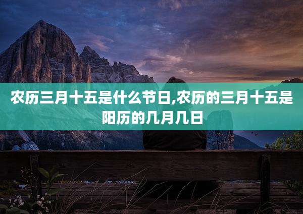 农历三月十五是什么节日,农历的三月十五是阳历的几月几日