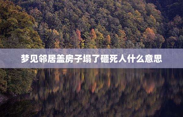 梦见邻居盖房子塌了砸死人什么意思