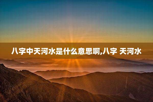 八字中天河水是什么意思啊,八字 天河水
