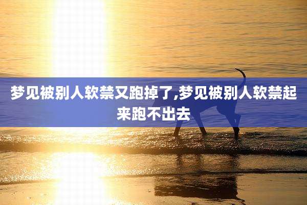 梦见被别人软禁又跑掉了,梦见被别人软禁起来跑不出去