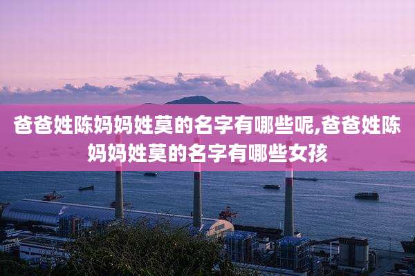 爸爸姓陈妈妈姓莫的名字有哪些呢,爸爸姓陈妈妈姓莫的名字有哪些女孩