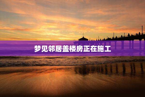 梦见邻居盖楼房正在施工