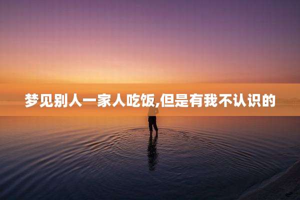 梦见别人一家人吃饭,但是有我不认识的