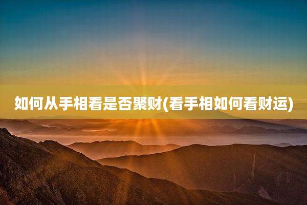 如何从手相看是否聚财(看手相如何看财运)