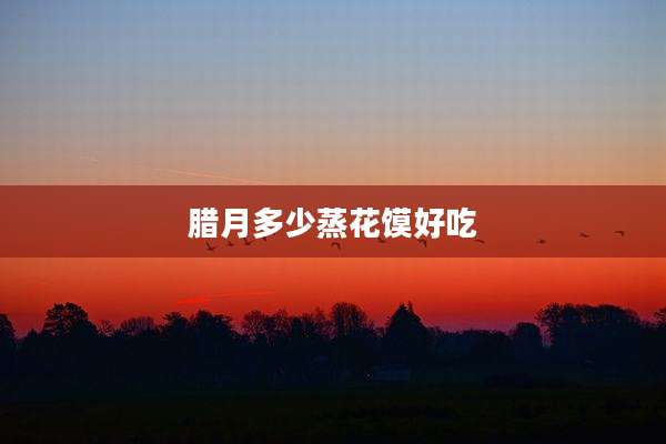 腊月多少蒸花馍好吃