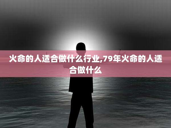 火命的人适合做什么行业,79年火命的人适合做什么