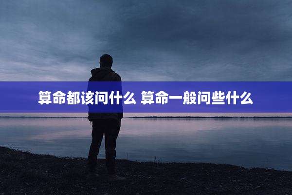 算命都该问什么 算命一般问些什么