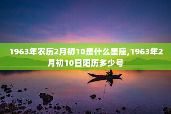 1963年农历2月初10是什么星座,1963年2月初10日阳历多少号