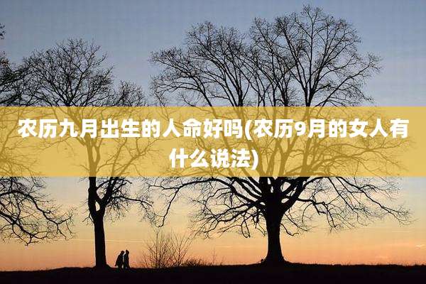 农历九月出生的人命好吗(农历9月的女人有什么说法)