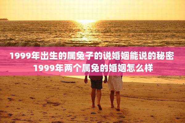 1999年出生的属兔子的说婚姻能说的秘密 1999年两个属兔的婚姻怎么样