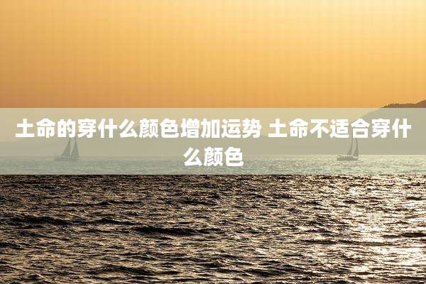 土命的穿什么颜色增加运势 土命不适合穿什么颜色