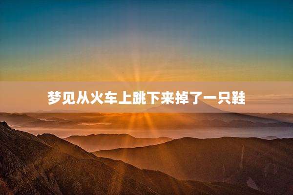 梦见从火车上跳下来掉了一只鞋