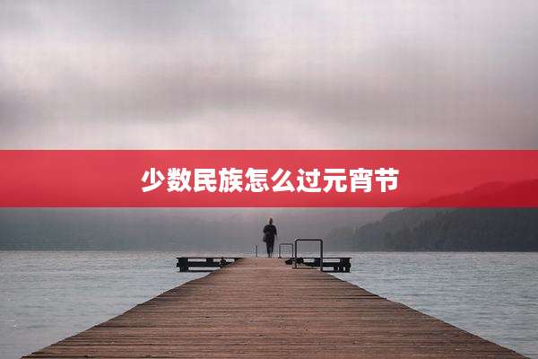 少数民族怎么过元宵节