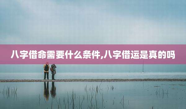 八字借命需要什么条件,八字借运是真的吗
