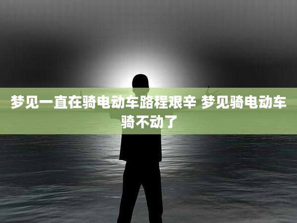 梦见一直在骑电动车路程艰辛 梦见骑电动车骑不动了