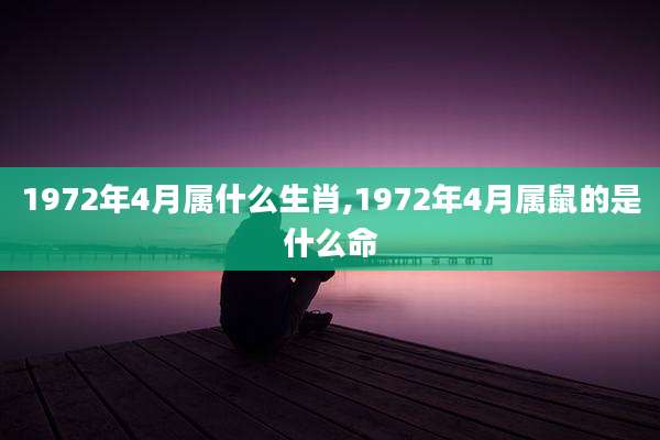 1972年4月属什么生肖,1972年4月属鼠的是什么命