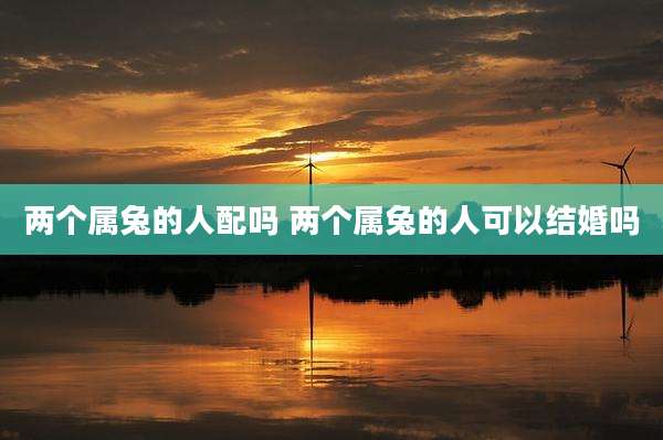 两个属兔的人配吗 两个属兔的人可以结婚吗