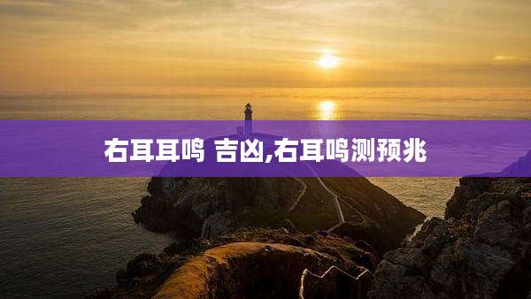 右耳耳鸣 吉凶,右耳鸣测预兆