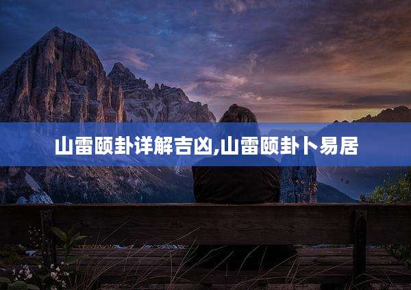 山雷颐卦详解吉凶,山雷颐卦卜易居