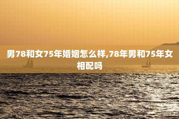 男78和女75年婚姻怎么样,78年男和75年女相配吗