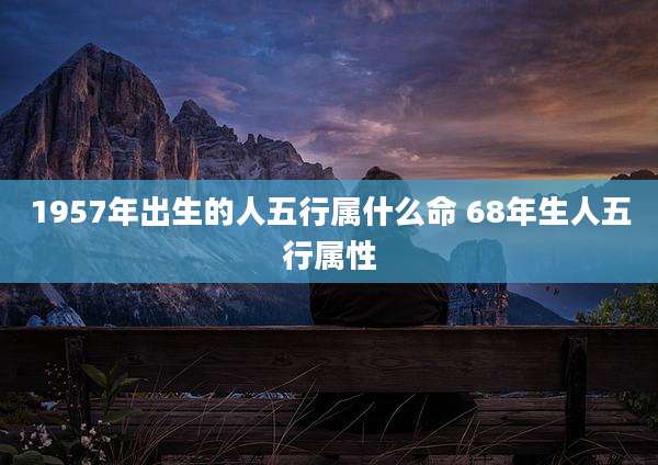 1957年出生的人五行属什么命 68年生人五行属性