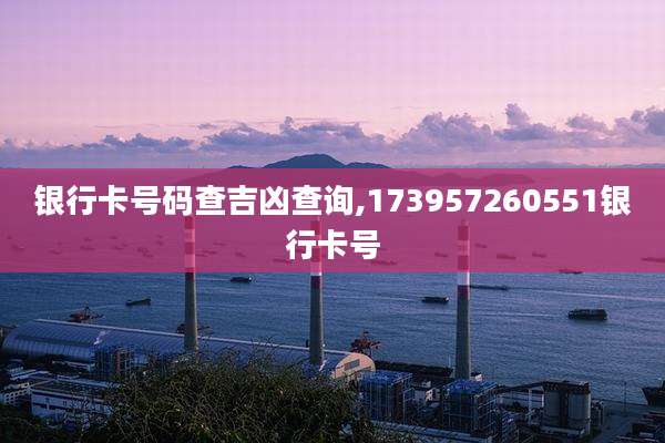 银行卡号码查吉凶查询,173957260551银行卡号