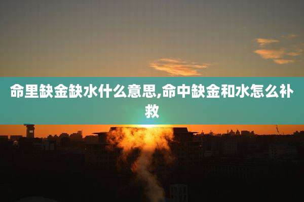 命里缺金缺水什么意思,命中缺金和水怎么补救