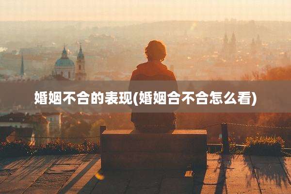 婚姻不合的表现(婚姻合不合怎么看)