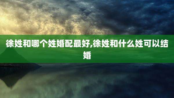 徐姓和哪个姓婚配最好,徐姓和什么姓可以结婚