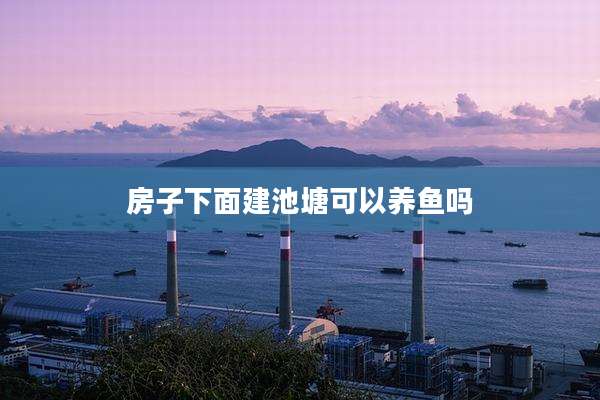 房子下面建池塘可以养鱼吗