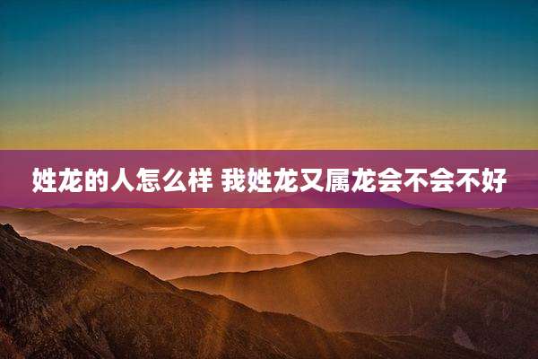 姓龙的人怎么样 我姓龙又属龙会不会不好
