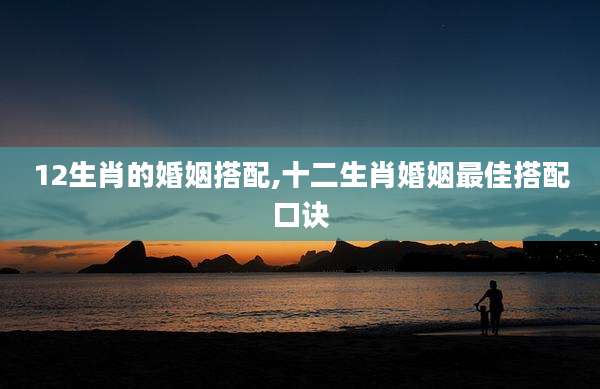 12生肖的婚姻搭配,十二生肖婚姻最佳搭配口诀