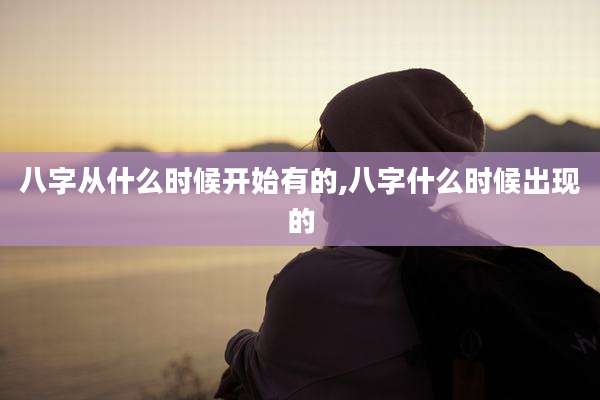 八字从什么时候开始有的,八字什么时候出现的