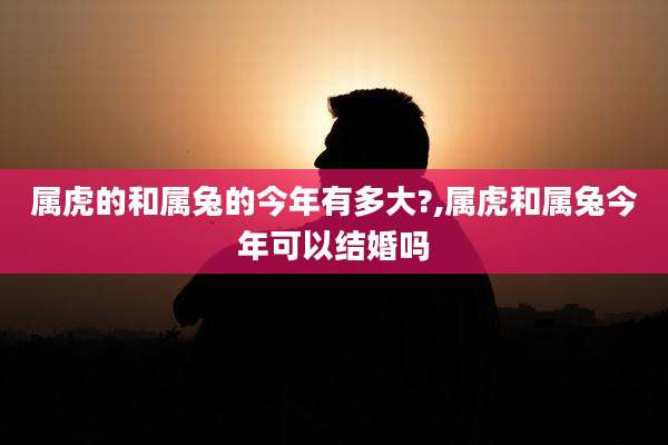 属虎的和属兔的今年有多大?,属虎和属兔今年可以结婚吗