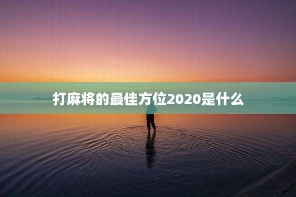 打麻将的最佳方位2020是什么
