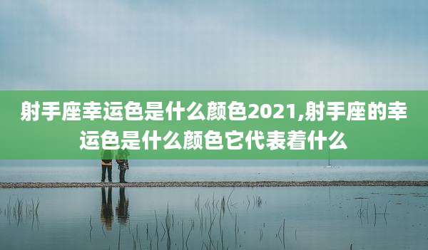 射手座幸运色是什么颜色2021,射手座的幸运色是什么颜色它代表着什么