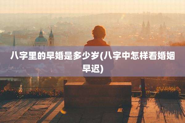 八字里的早婚是多少岁(八字中怎样看婚姻早迟)