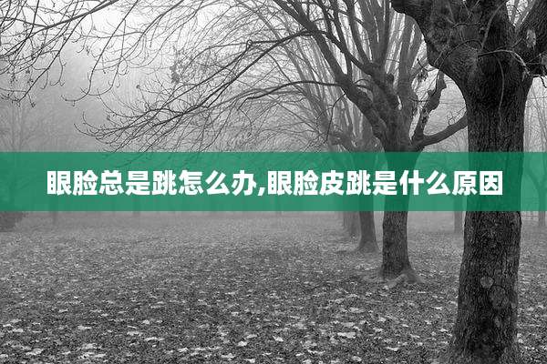 眼脸总是跳怎么办,眼脸皮跳是什么原因