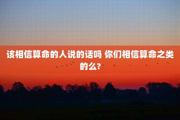 该相信算命的人说的话吗 你们相信算命之类的么?