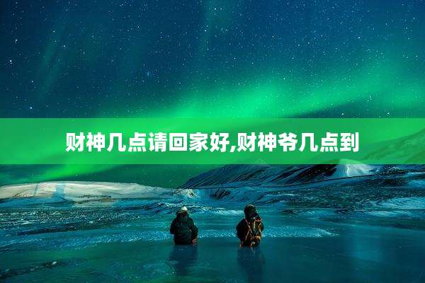 财神几点请回家好,财神爷几点到