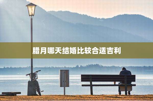 腊月哪天结婚比较合适吉利