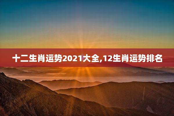 十二生肖运势2021大全,12生肖运势排名
